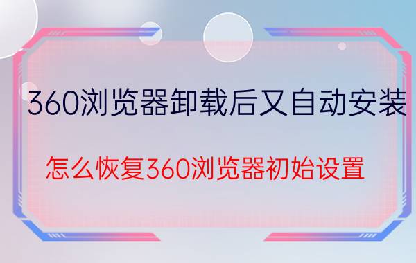 360浏览器卸载后又自动安装 怎么恢复360浏览器初始设置？